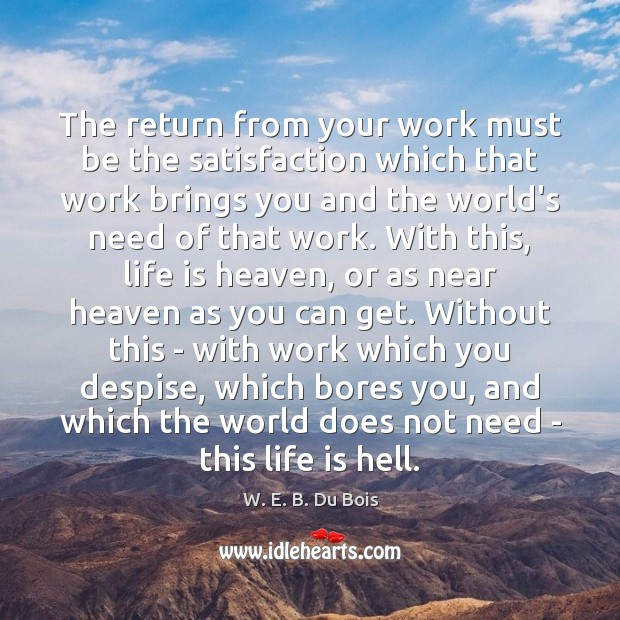 The return from your work must be the satisfaction which that work W. E. B. Du Bois Picture Quote