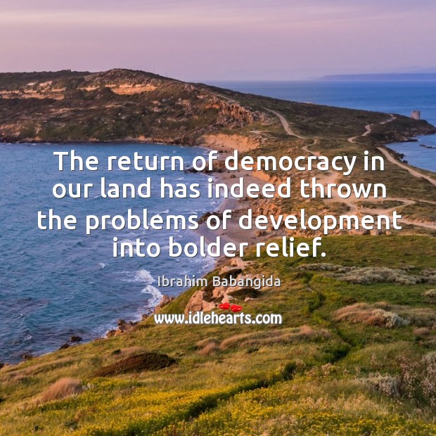 The return of democracy in our land has indeed thrown the problems of development into bolder relief. Ibrahim Babangida Picture Quote