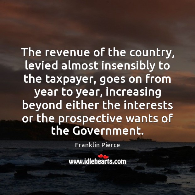The revenue of the country, levied almost insensibly to the taxpayer, goes Franklin Pierce Picture Quote