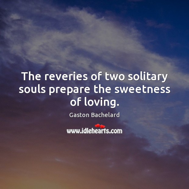 The reveries of two solitary souls prepare the sweetness of loving. Gaston Bachelard Picture Quote