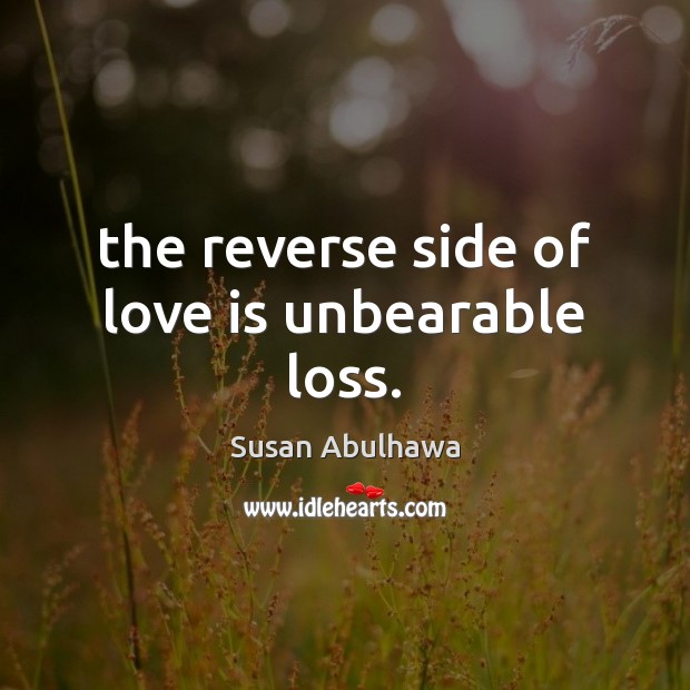 The reverse side of love is unbearable loss. 