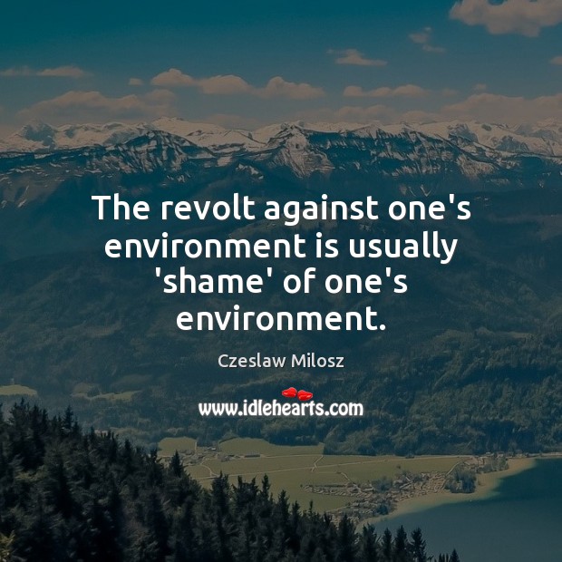 The revolt against one’s environment is usually ‘shame’ of one’s environment. Czeslaw Milosz Picture Quote