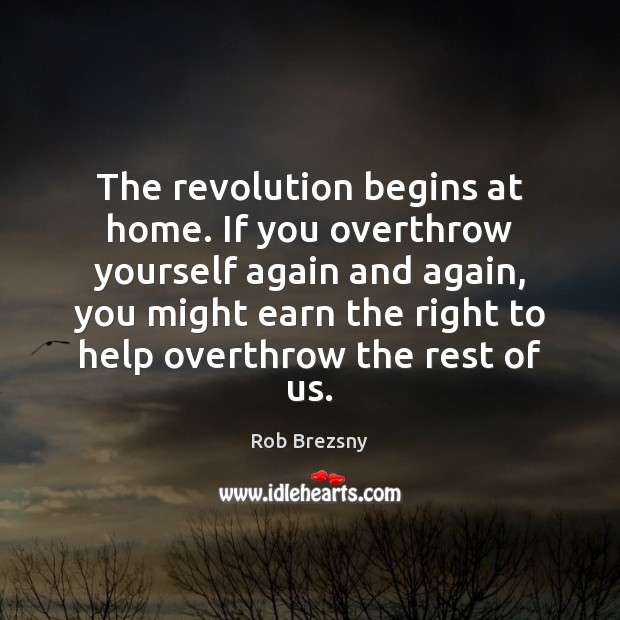 The revolution begins at home. If you overthrow yourself again and again, Rob Brezsny Picture Quote
