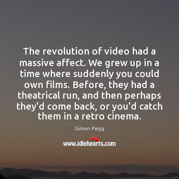 The revolution of video had a massive affect. We grew up in Simon Pegg Picture Quote