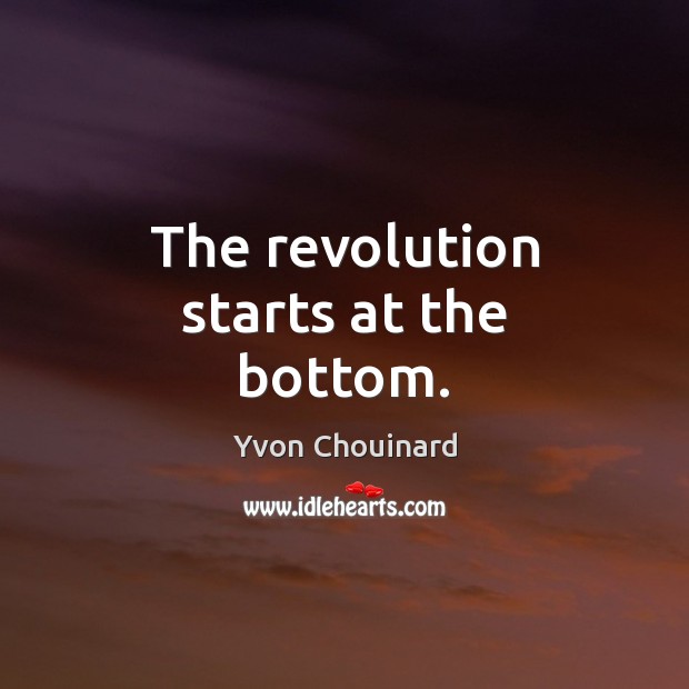 The revolution starts at the bottom. Yvon Chouinard Picture Quote