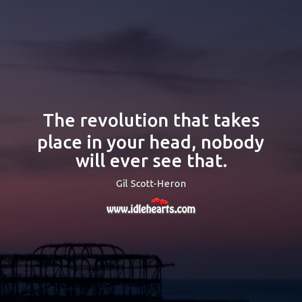 The revolution that takes place in your head, nobody will ever see that. Gil Scott-Heron Picture Quote