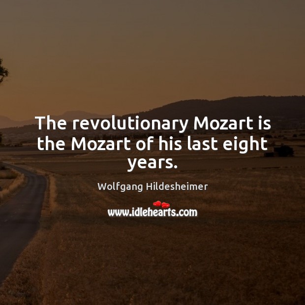 The revolutionary Mozart is the Mozart of his last eight years. Wolfgang Hildesheimer Picture Quote