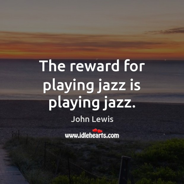 The reward for playing jazz is playing jazz. John Lewis Picture Quote