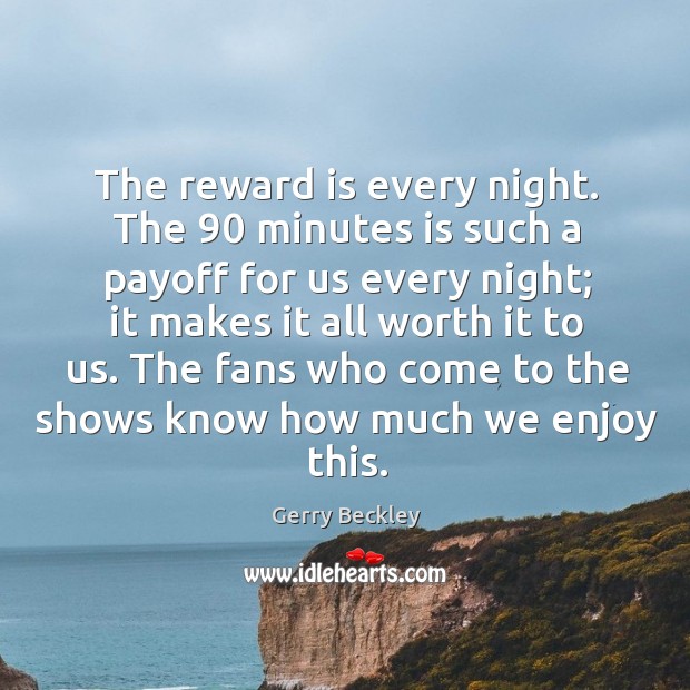 The reward is every night. The 90 minutes is such a payoff for us every night; it makes Gerry Beckley Picture Quote