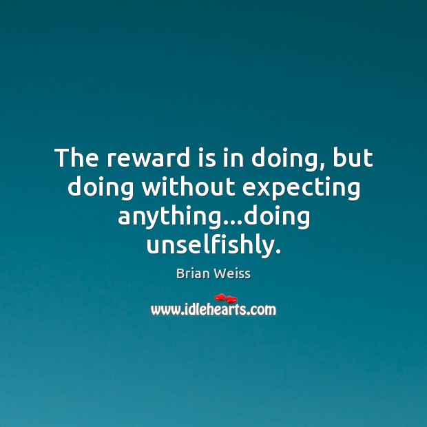 The reward is in doing, but doing without expecting anything…doing unselfishly. Brian Weiss Picture Quote