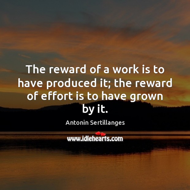 The reward of a work is to have produced it; the reward of effort is to have grown by it. Antonin Sertillanges Picture Quote