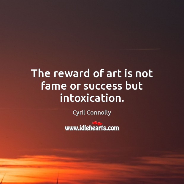 The reward of art is not fame or success but intoxication. Cyril Connolly Picture Quote