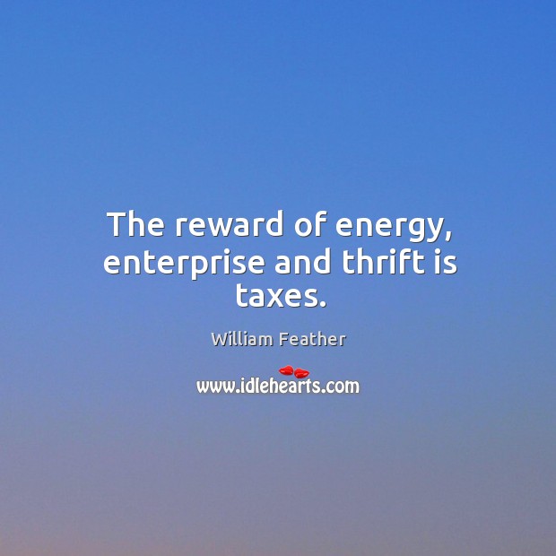 The reward of energy, enterprise and thrift is taxes. William Feather Picture Quote