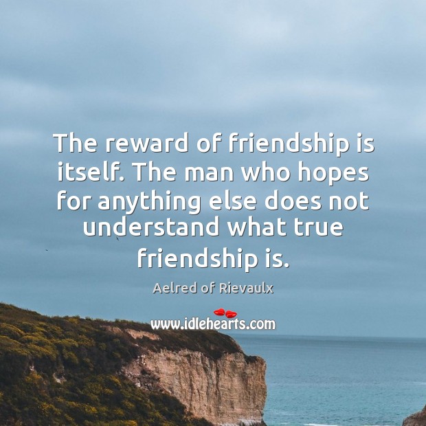 The reward of friendship is itself. The man who hopes for anything Aelred of Rievaulx Picture Quote