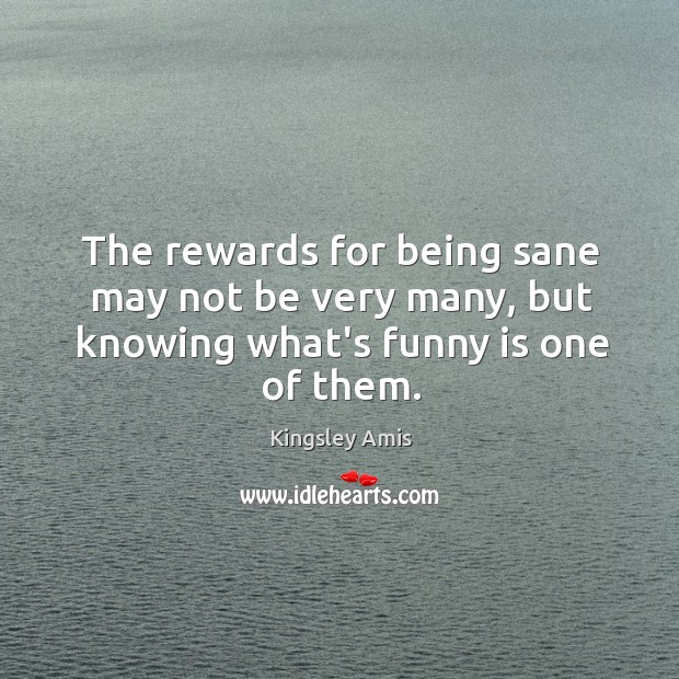 The rewards for being sane may not be very many, but knowing what’s funny is one of them. Kingsley Amis Picture Quote
