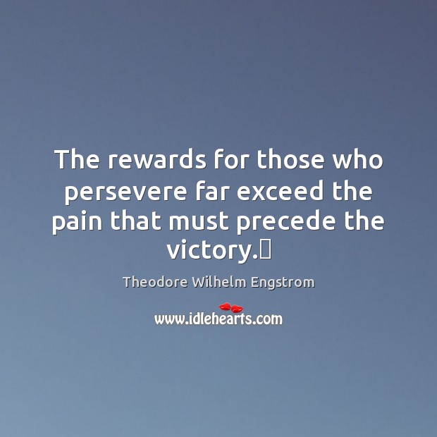 The rewards for those who persevere far exceed the pain that must precede the victory. Theodore Wilhelm Engstrom Picture Quote
