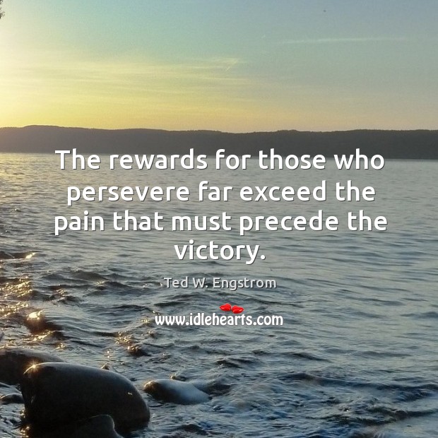 The rewards for those who persevere far exceed the pain that must precede the victory. Ted W. Engstrom Picture Quote