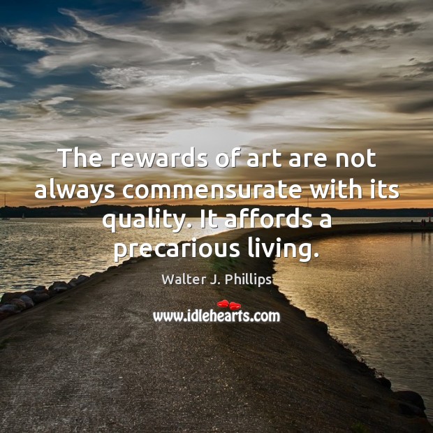 The rewards of art are not always commensurate with its quality. It Walter J. Phillips Picture Quote