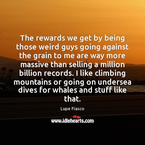 The rewards we get by being those weird guys going against the Lupe Fiasco Picture Quote