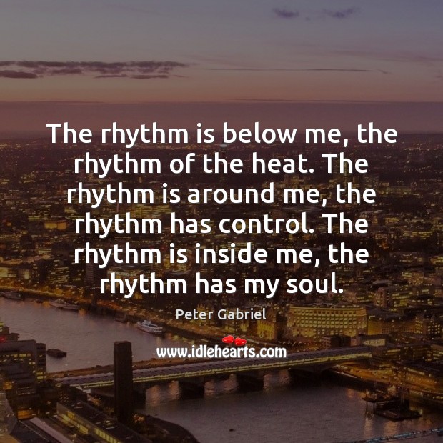 The rhythm is below me, the rhythm of the heat. The rhythm Peter Gabriel Picture Quote