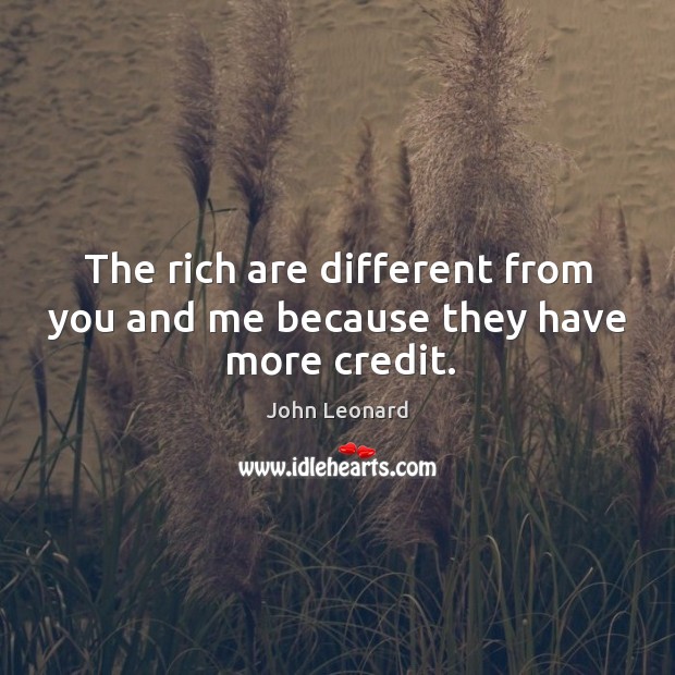 The rich are different from you and me because they have more credit. John Leonard Picture Quote