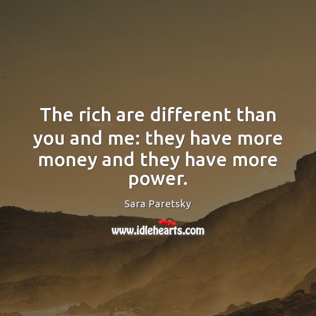 The rich are different than you and me: they have more money and they have more power. Sara Paretsky Picture Quote