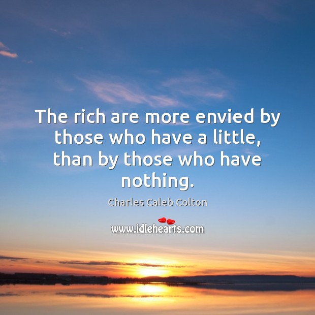 The rich are more envied by those who have a little, than by those who have nothing. Charles Caleb Colton Picture Quote