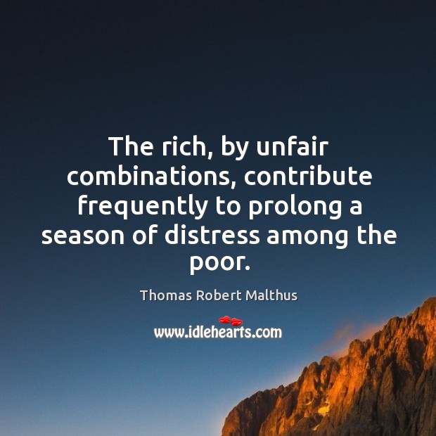 The rich, by unfair combinations, contribute frequently to prolong a season of distress among the poor. Thomas Robert Malthus Picture Quote