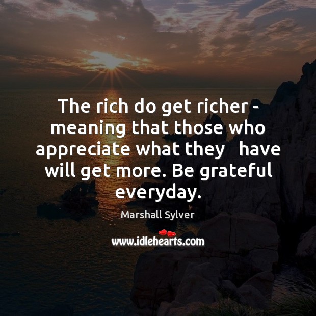 The rich do get richer – meaning that those who appreciate what Marshall Sylver Picture Quote