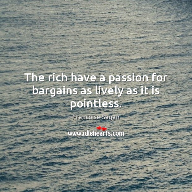 The rich have a passion for bargains as lively as it is pointless. Francoise Sagan Picture Quote