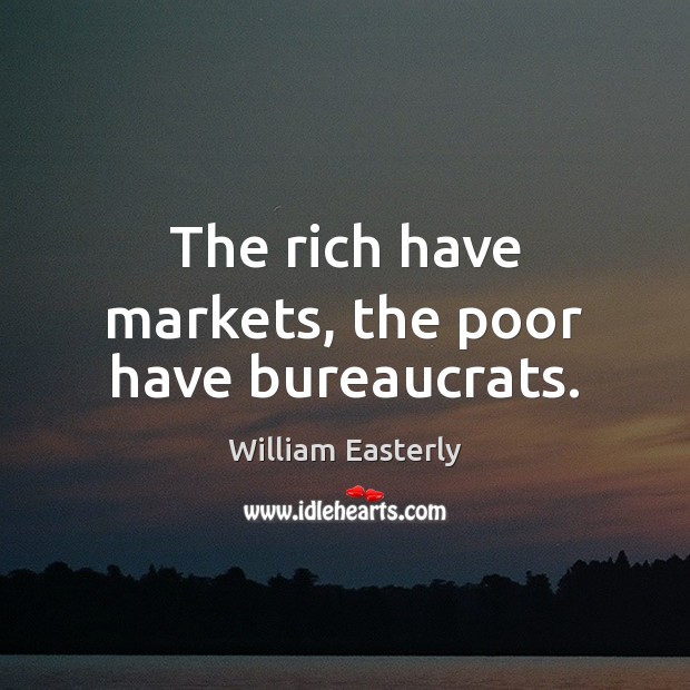 The rich have markets, the poor have bureaucrats. William Easterly Picture Quote