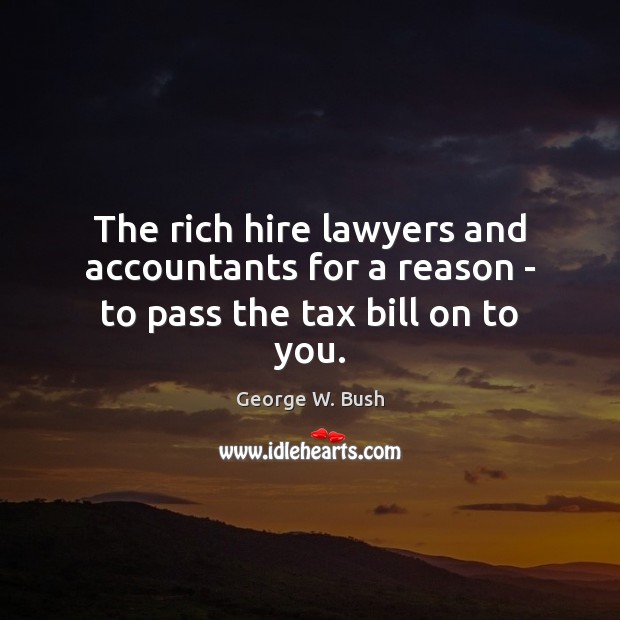 The rich hire lawyers and accountants for a reason – to pass the tax bill on to you. George W. Bush Picture Quote