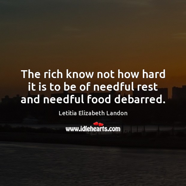 The rich know not how hard it is to be of needful rest and needful food debarred. 