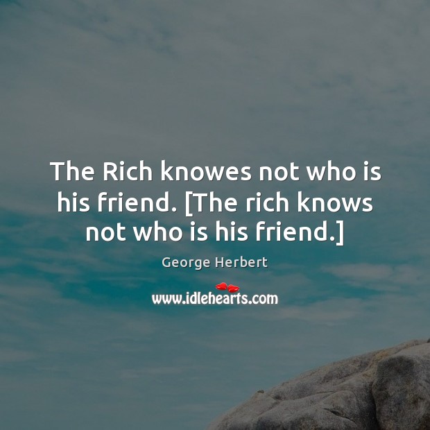 The Rich knowes not who is his friend. [The rich knows not who is his friend.] George Herbert Picture Quote