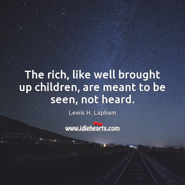 The rich, like well brought up children, are meant to be seen, not heard. Lewis H. Lapham Picture Quote