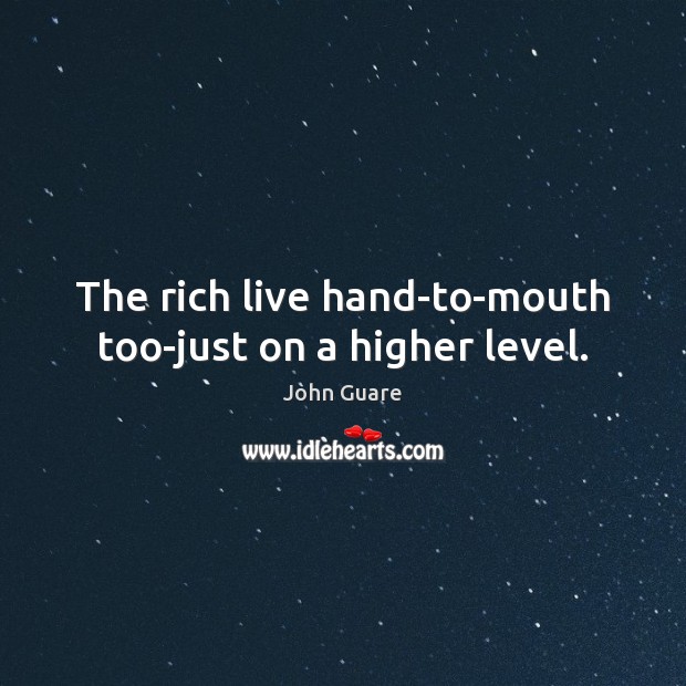 The rich live hand-to-mouth too-just on a higher level. John Guare Picture Quote