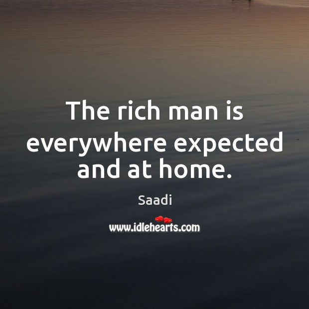 The rich man is everywhere expected and at home. Saadi Picture Quote