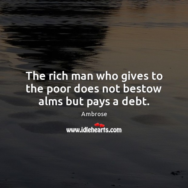 The rich man who gives to the poor does not bestow alms but pays a debt. Ambrose Picture Quote