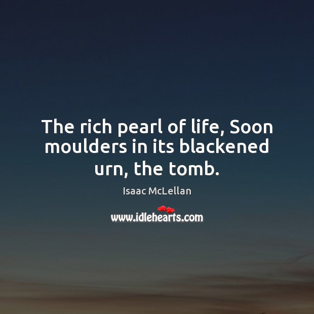 The rich pearl of life, Soon moulders in its blackened urn, the tomb. Image