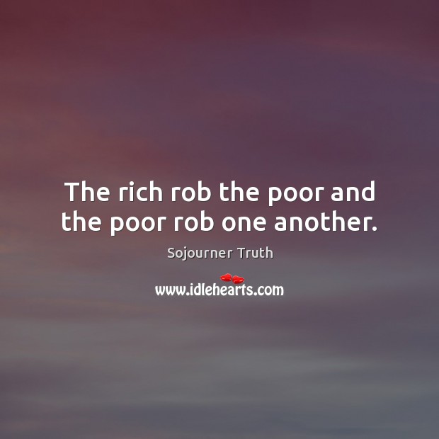 The rich rob the poor and the poor rob one another. Sojourner Truth Picture Quote