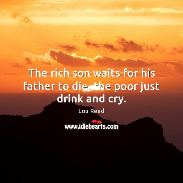 The rich son waits for his father to die, the poor just drink and cry. Lou Reed Picture Quote