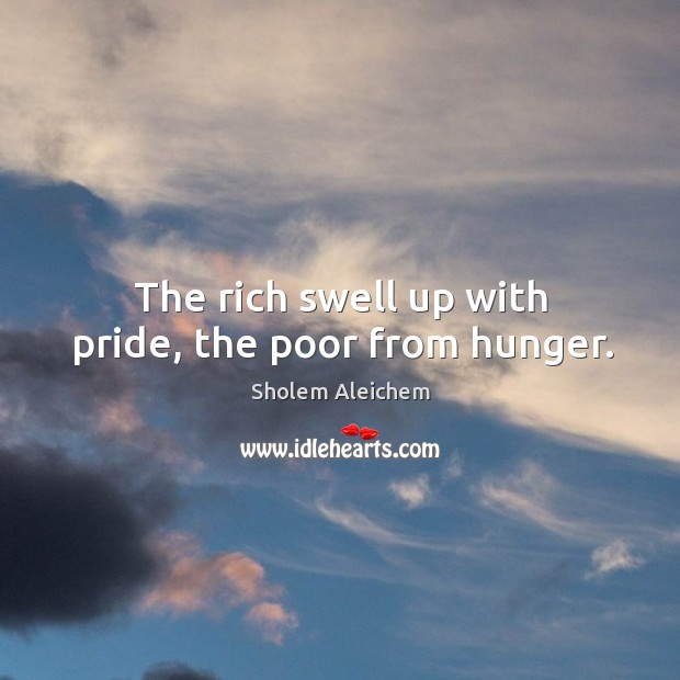 The rich swell up with pride, the poor from hunger. Image
