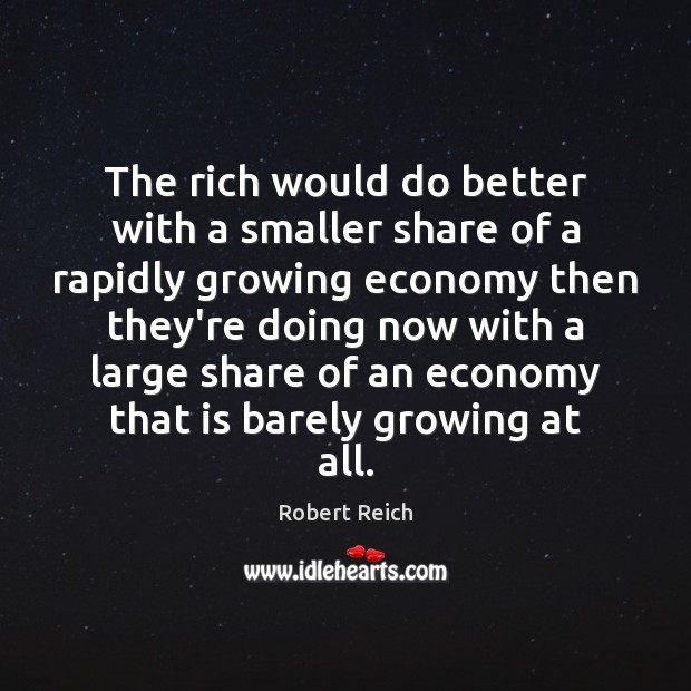 The rich would do better with a smaller share of a rapidly Robert Reich Picture Quote