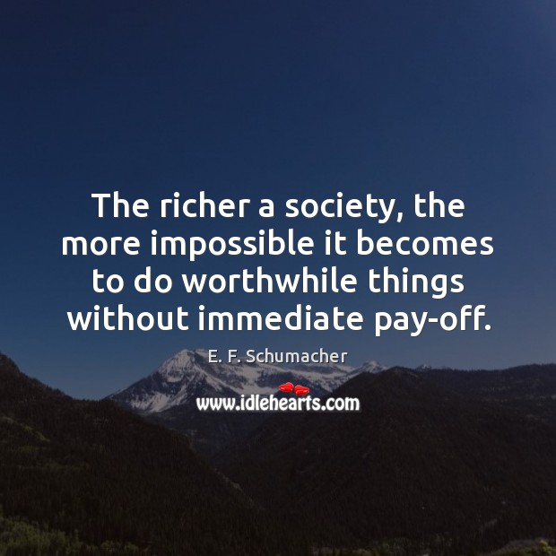 The richer a society, the more impossible it becomes to do worthwhile E. F. Schumacher Picture Quote