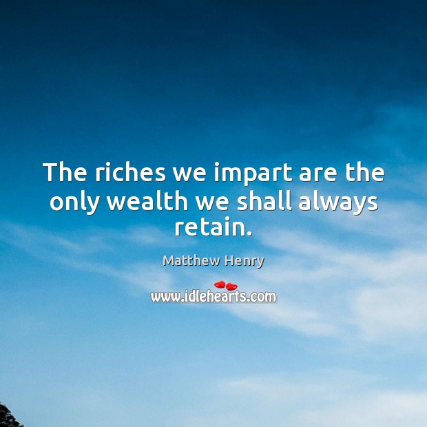 The riches we impart are the only wealth we shall always retain. Matthew Henry Picture Quote