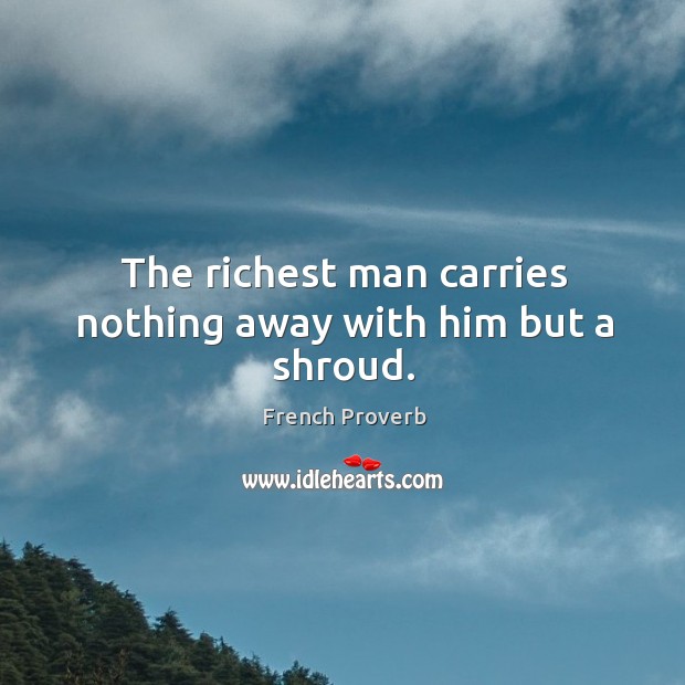 The richest man carries nothing away with him but a shroud. Image
