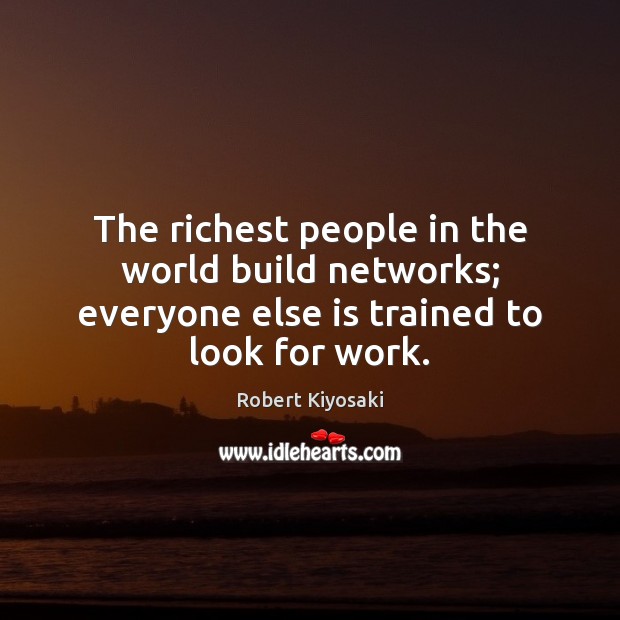 The richest people in the world build networks; everyone else is trained to look for work. Image
