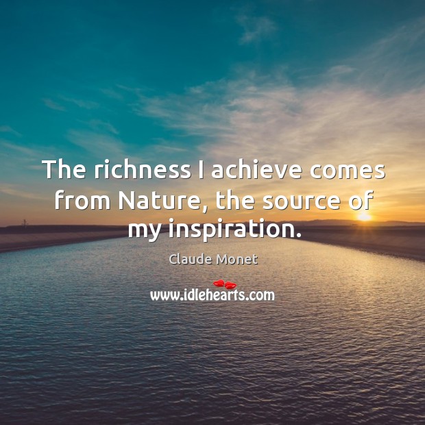 The richness I achieve comes from nature, the source of my inspiration. Claude Monet Picture Quote