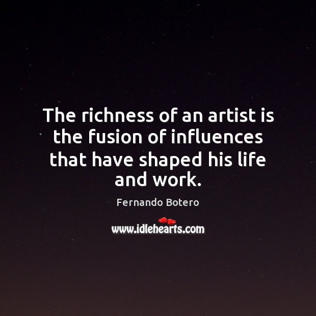 The richness of an artist is the fusion of influences that have shaped his life and work. Fernando Botero Picture Quote