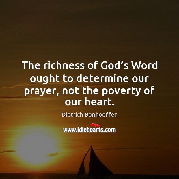 The richness of God’s Word ought to determine our prayer, not the poverty of our heart. Dietrich Bonhoeffer Picture Quote
